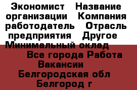 Экономист › Название организации ­ Компания-работодатель › Отрасль предприятия ­ Другое › Минимальный оклад ­ 50 000 - Все города Работа » Вакансии   . Белгородская обл.,Белгород г.